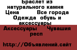 Браслет из натурального камня › Цена ­ 700 - Все города Одежда, обувь и аксессуары » Аксессуары   . Чувашия респ.